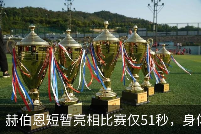 赫伯恩短暂亮相比赛仅51秒，身体状况堪忧返回更衣室